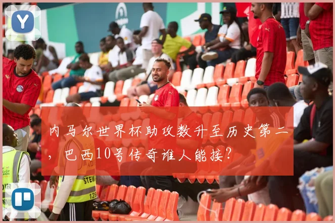 内马尔世界杯助攻数升至历史第二,巴西10号传奇谁人能接?