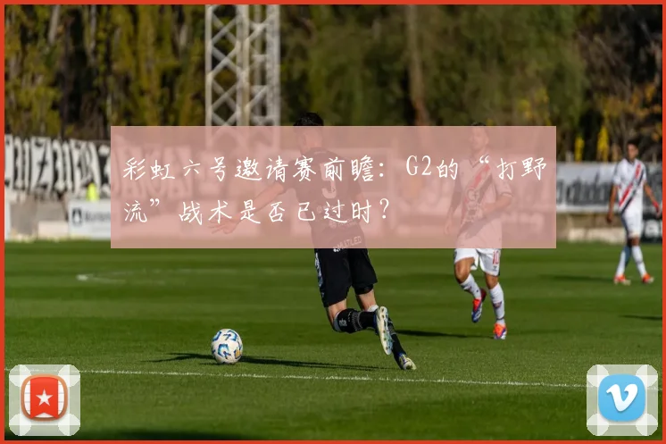 彩虹六号邀请赛前瞻：G2的“打野流”战术是否已过时？