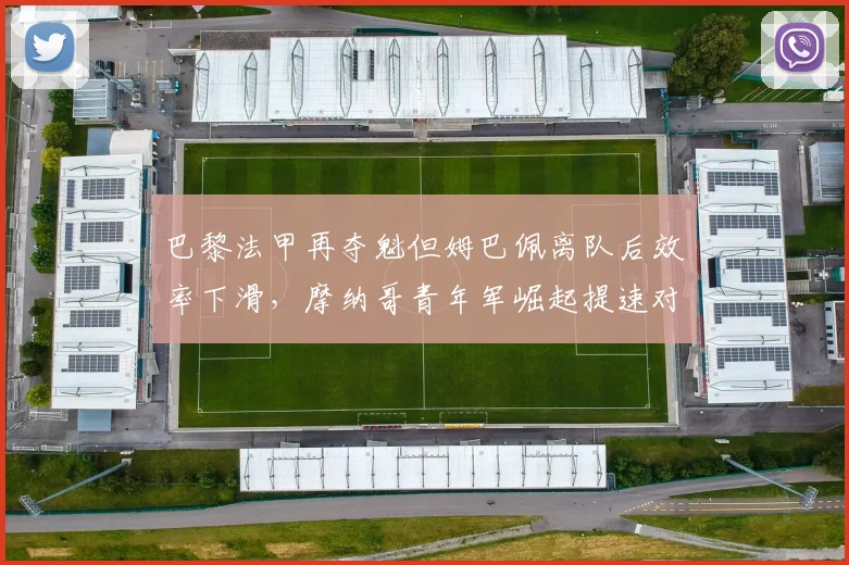 巴黎法甲再夺魁但姆巴佩离队后效率下滑,摩纳哥青年军崛起提速对比